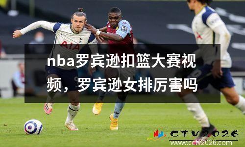 nba罗宾逊扣篮大赛视频，罗宾逊女排厉害吗