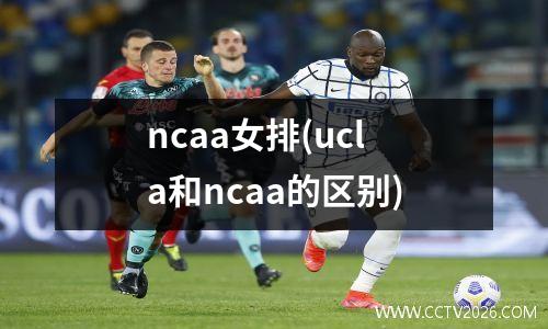 ncaa女排(ucla和ncaa的区别)