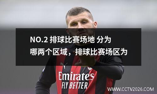 NO.2 排球比赛场地 分为哪两个区域，排球比赛场区为