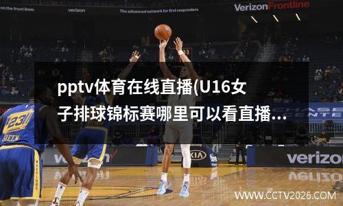 pptv体育在线直播(U16女子排球锦标赛哪里可以看直播)