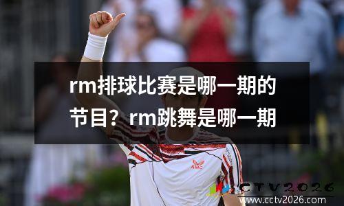 rm排球比赛是哪一期的节目？rm跳舞是哪一期