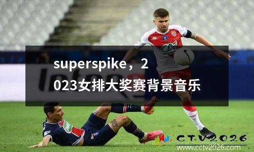 superspike，2023女排大奖赛背景音乐