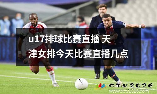 u17排球比赛直播 天津女排今天比赛直播几点