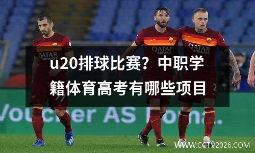 u20排球比赛？中职学籍体育高考有哪些项目