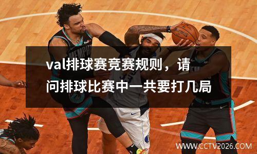 val排球赛竞赛规则，请问排球比赛中一共要打几局