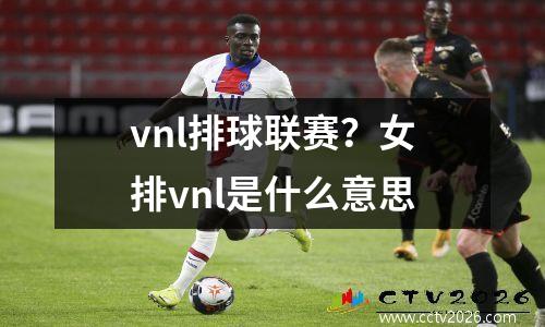vnl排球联赛？女排vnl是什么意思