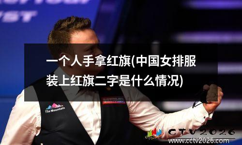 一个人手拿红旗(中国女排服装上红旗二字是什么情况)