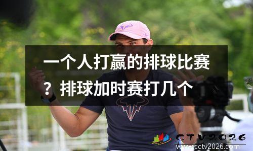 一个人打赢的排球比赛？排球加时赛打几个
