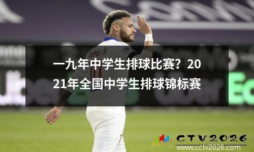 一九年中学生排球比赛？2021年全国中学生排球锦标赛
