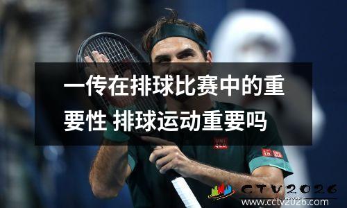 一传在排球比赛中的重要性 排球运动重要吗