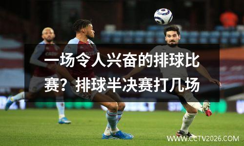 一场令人兴奋的排球比赛？排球半决赛打几场