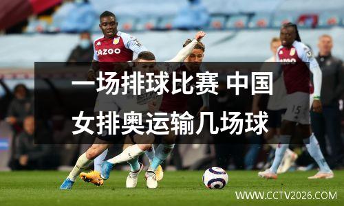 一场排球比赛 中国女排奥运输几场球