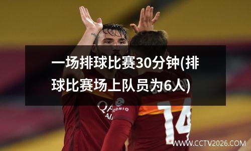 一场排球比赛30分钟(排球比赛场上队员为6人)
