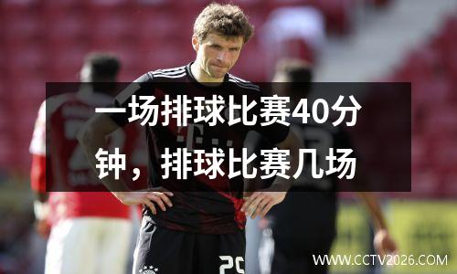 一场排球比赛40分钟，排球比赛几场
