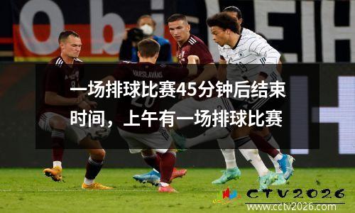 一场排球比赛45分钟后结束时间，上午有一场排球比赛