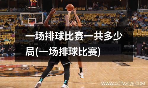 一场排球比赛一共多少局(一场排球比赛)