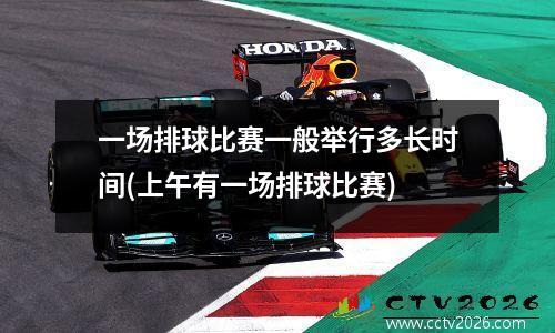 一场排球比赛一般举行多长时间(上午有一场排球比赛)