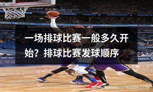 一场排球比赛一般多久开始？排球比赛发球顺序