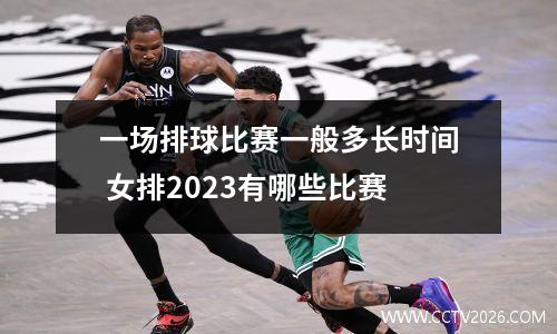 一场排球比赛一般多长时间 女排2023有哪些比赛