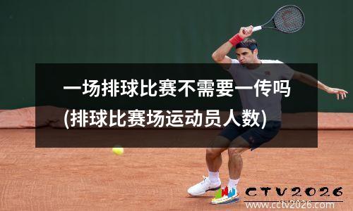 一场排球比赛不需要一传吗(排球比赛场运动员人数)