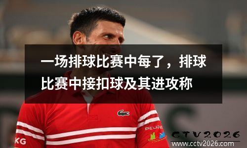 一场排球比赛中每了，排球比赛中接扣球及其进攻称