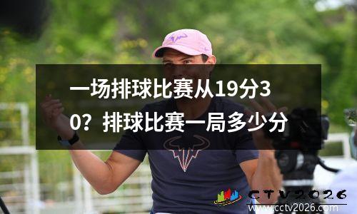 一场排球比赛从19分30？排球比赛一局多少分