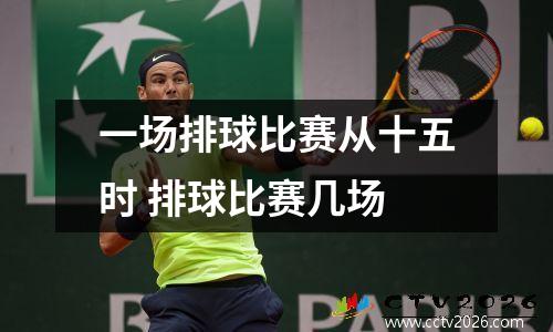 一场排球比赛从十五时 排球比赛几场