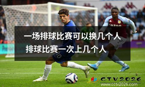 一场排球比赛可以换几个人 排球比赛一次上几个人