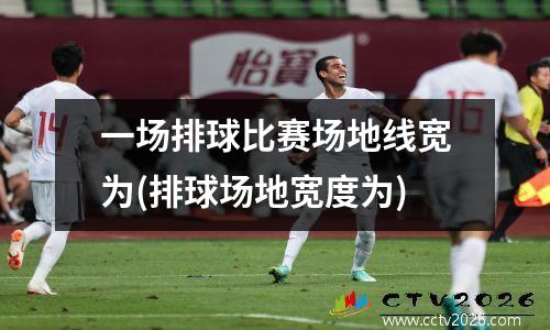 一场排球比赛场地线宽为(排球场地宽度为)