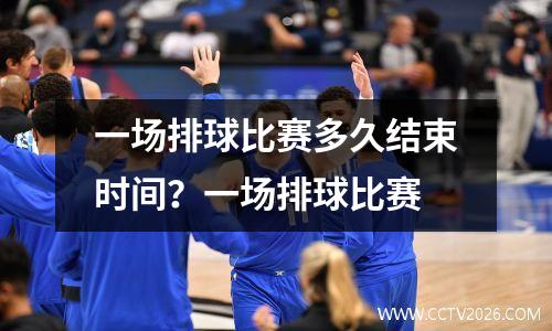 一场排球比赛多久结束时间？一场排球比赛