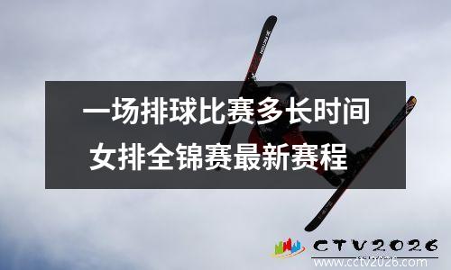 一场排球比赛多长时间 女排全锦赛最新赛程