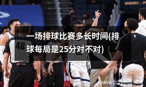 一场排球比赛多长时间(排球每局是25分对不对)