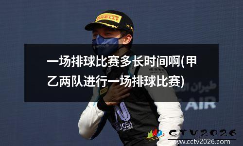 一场排球比赛多长时间啊(甲乙两队进行一场排球比赛)