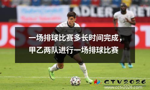 一场排球比赛多长时间完成，甲乙两队进行一场排球比赛