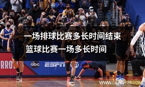 一场排球比赛多长时间结束 篮球比赛一场多长时间