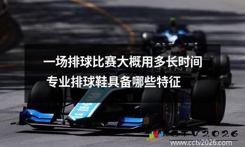 一场排球比赛大概用多长时间 专业排球鞋具备哪些特征