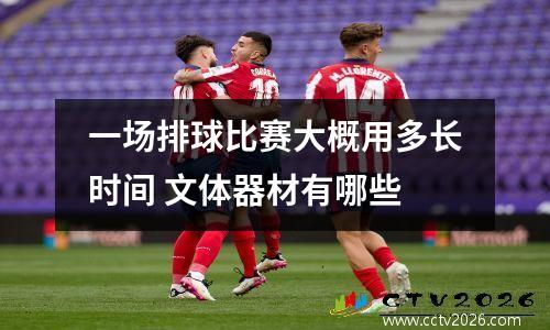 一场排球比赛大概用多长时间 文体器材有哪些