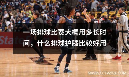 一场排球比赛大概用多长时间，什么排球护膝比较好用