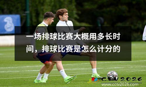 一场排球比赛大概用多长时间，排球比赛是怎么计分的