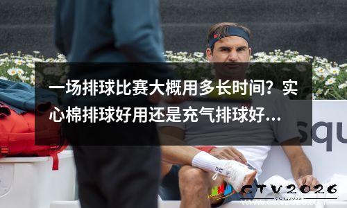 一场排球比赛大概用多长时间？实心棉排球好用还是充气排球好用