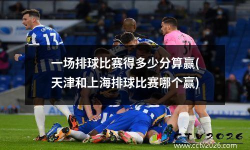 一场排球比赛得多少分算赢(天津和上海排球比赛哪个赢)