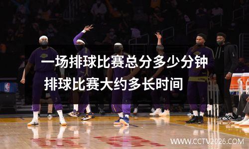 一场排球比赛总分多少分钟 排球比赛大约多长时间