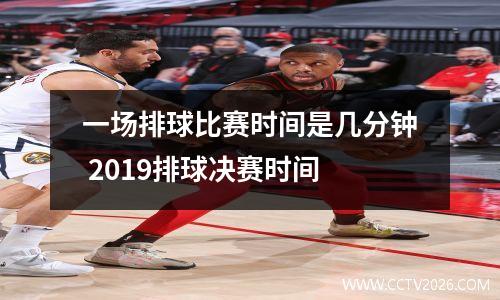 一场排球比赛时间是几分钟 2019排球决赛时间