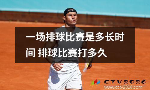 一场排球比赛是多长时间 排球比赛打多久