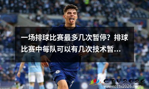 一场排球比赛最多几次暂停？排球比赛中每队可以有几次技术暂停