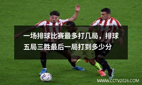 一场排球比赛最多打几局，排球五局三胜最后一局打到多少分