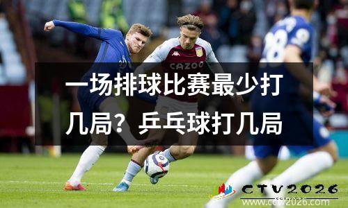 一场排球比赛最少打几局？乒乓球打几局