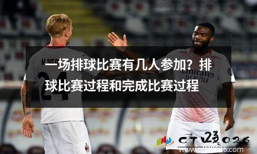 一场排球比赛有几人参加？排球比赛过程和完成比赛过程