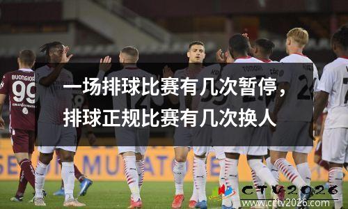 一场排球比赛有几次暂停，排球正规比赛有几次换人