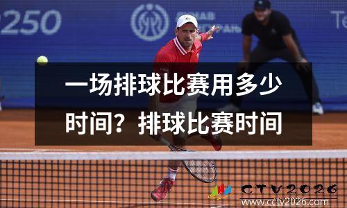 一场排球比赛用多少时间？排球比赛时间